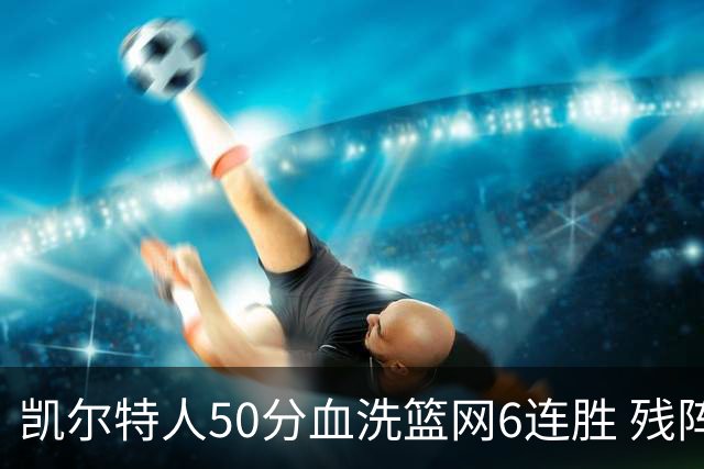 凯尔特人50分血洗篮网6连胜 残阵热火险胜76人
