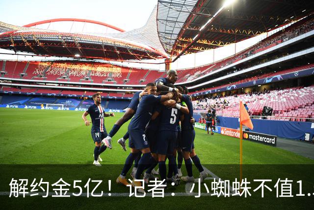 解约金5亿！记者：小蜘蛛不值1.5亿，只有姆哈、亚马尔、奥利塞值
